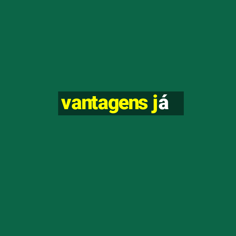 vantagens já