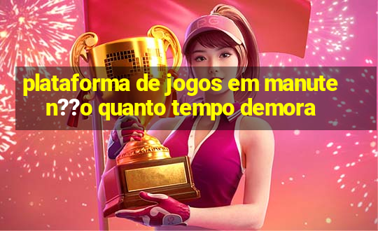 plataforma de jogos em manuten??o quanto tempo demora