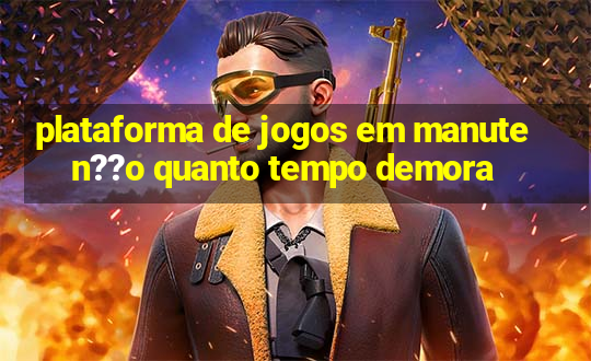 plataforma de jogos em manuten??o quanto tempo demora