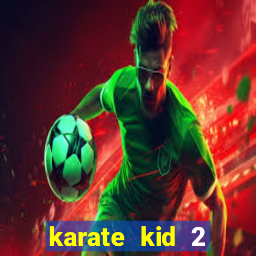 karate kid 2 quando vai lançar