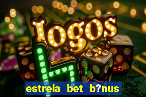 estrela bet b?nus de cadastro