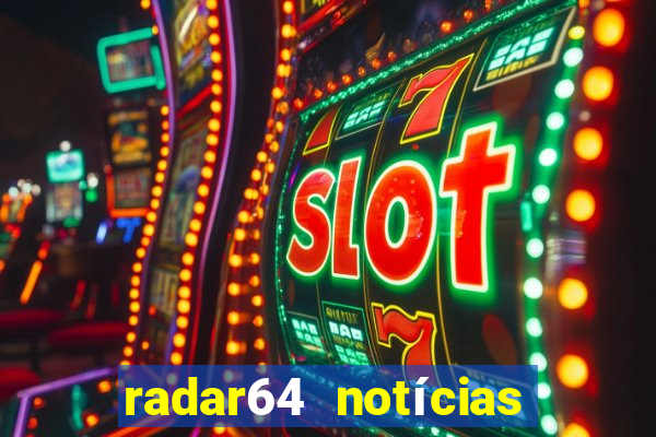 radar64 notícias de hoje