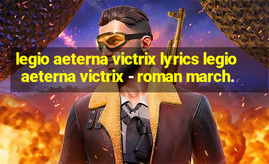 legio aeterna victrix lyrics legio aeterna victrix - roman march.