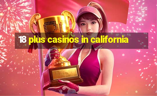 18 plus casinos in california