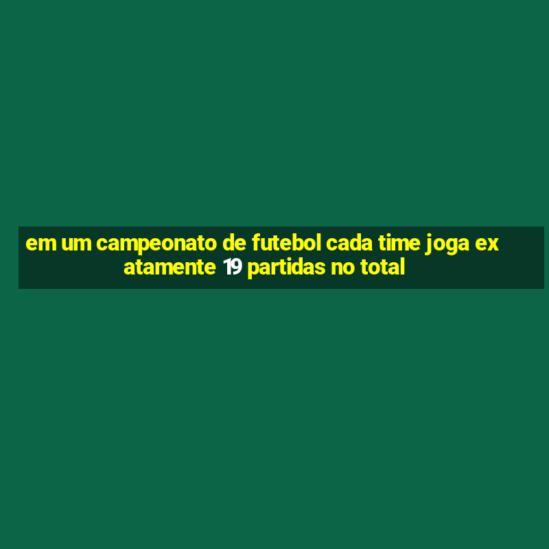 em um campeonato de futebol cada time joga exatamente 19 partidas no total