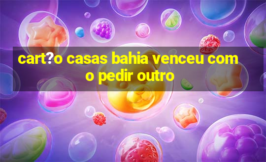 cart?o casas bahia venceu como pedir outro