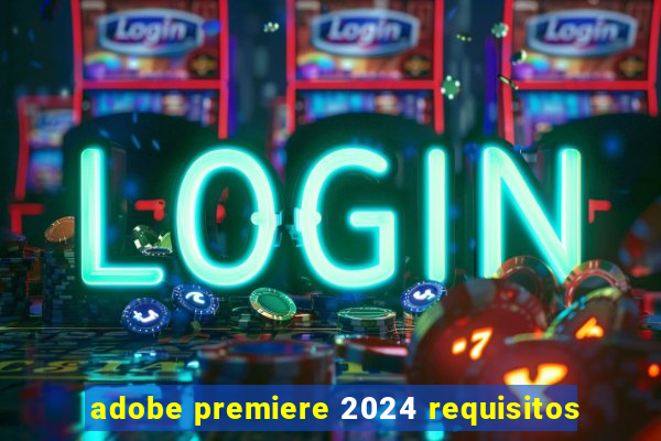 adobe premiere 2024 requisitos