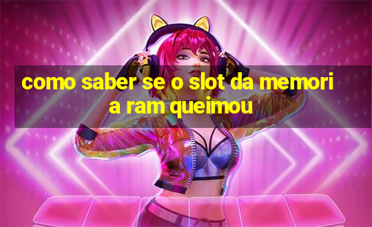 como saber se o slot da memoria ram queimou