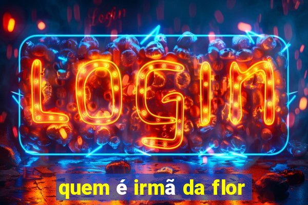 quem é irmã da flor