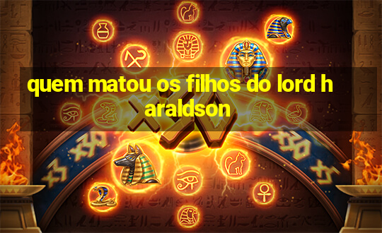 quem matou os filhos do lord haraldson