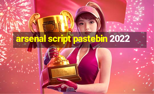 arsenal script pastebin 2022