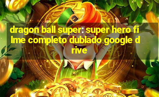 dragon ball super: super hero filme completo dublado google drive