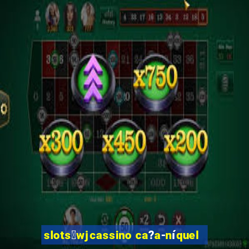 slots：wjcassino ca?a-níquel