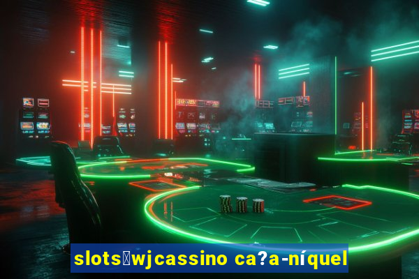 slots：wjcassino ca?a-níquel