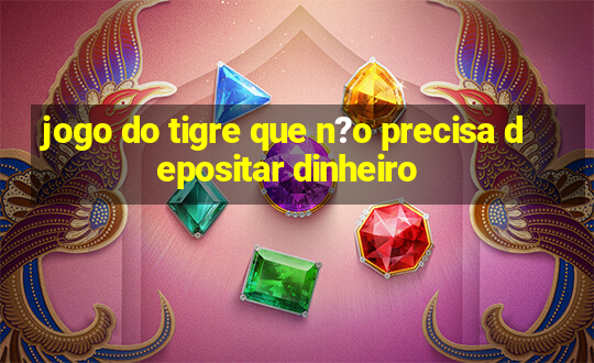 jogo do tigre que n?o precisa depositar dinheiro