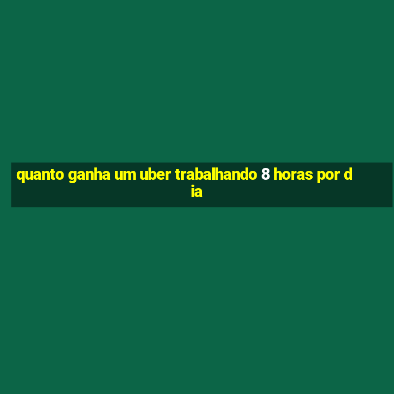 quanto ganha um uber trabalhando 8 horas por dia