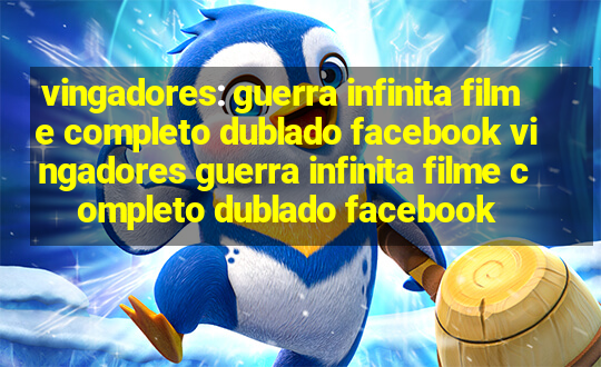 vingadores: guerra infinita filme completo dublado facebook vingadores guerra infinita filme completo dublado facebook