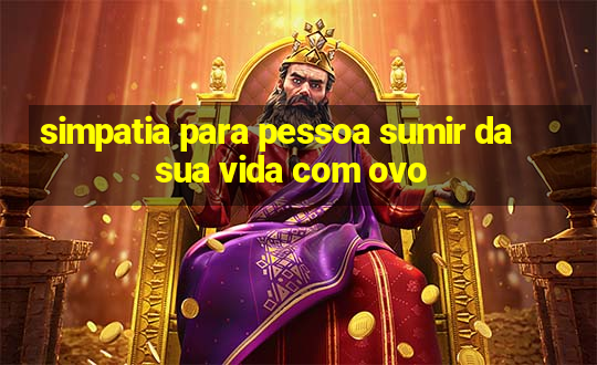 simpatia para pessoa sumir da sua vida com ovo