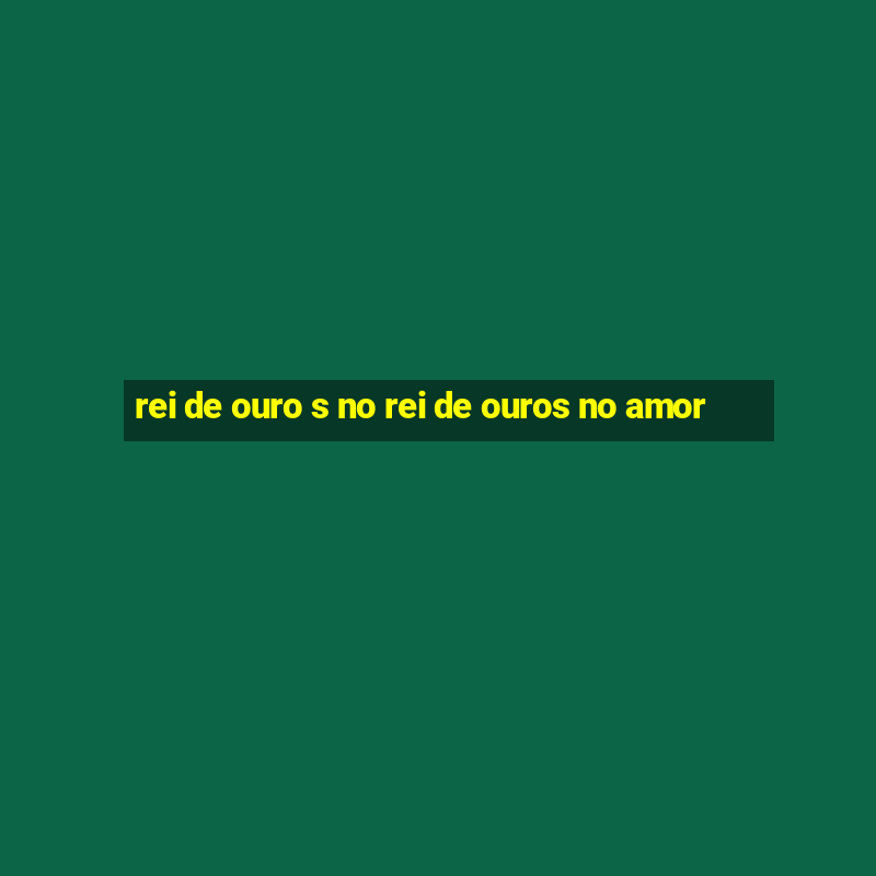 rei de ouro s no rei de ouros no amor