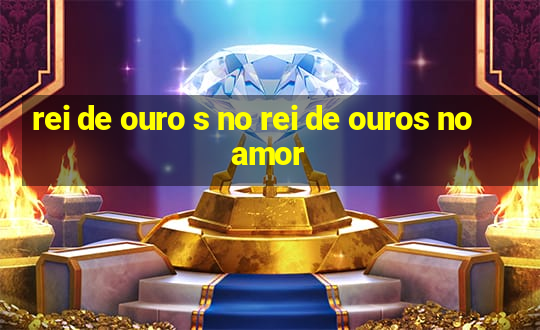 rei de ouro s no rei de ouros no amor