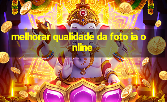 melhorar qualidade da foto ia online