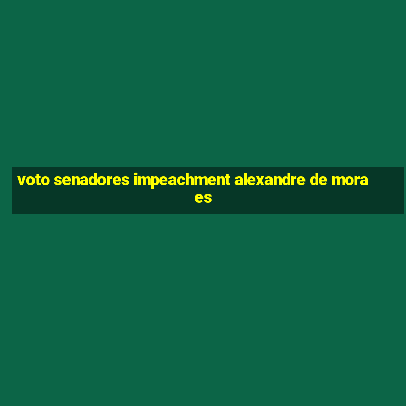 voto senadores impeachment alexandre de moraes