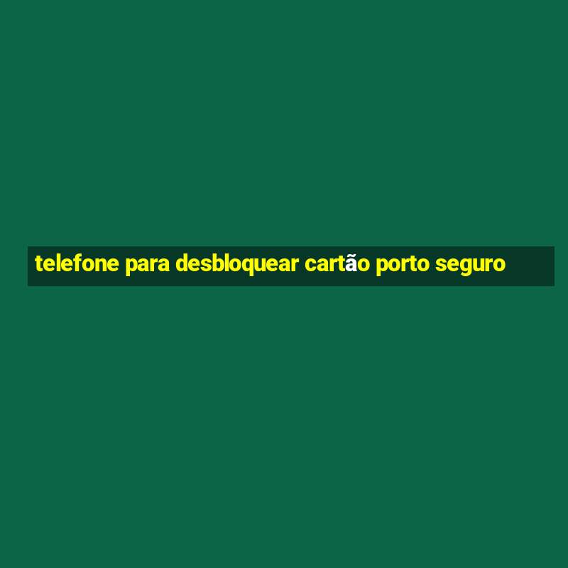 telefone para desbloquear cartão porto seguro