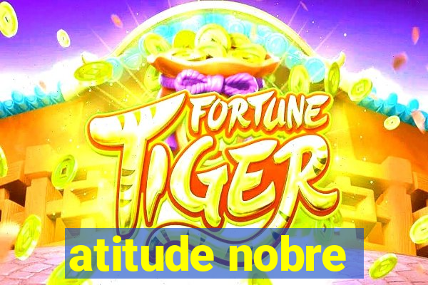 atitude nobre