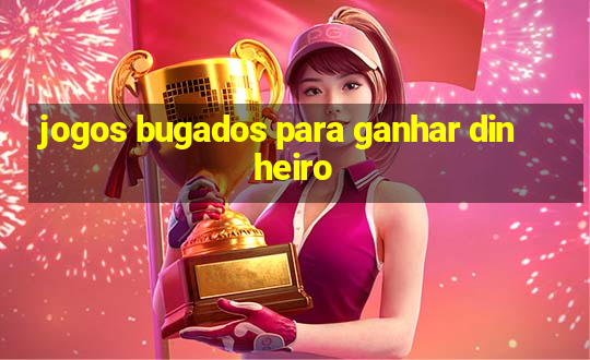 jogos bugados para ganhar dinheiro