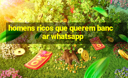 homens ricos que querem bancar whatsapp