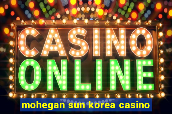 mohegan sun korea casino