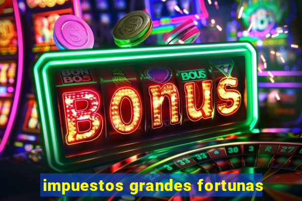 impuestos grandes fortunas