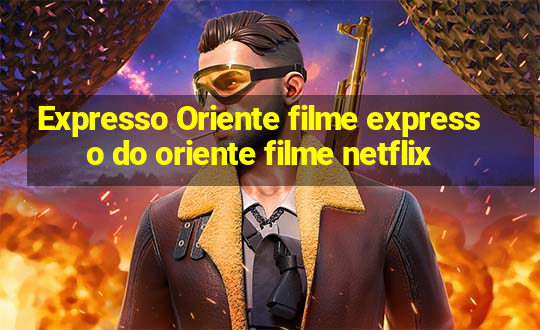 Expresso Oriente filme expresso do oriente filme netflix