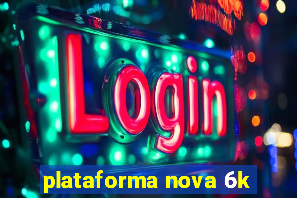 plataforma nova 6k