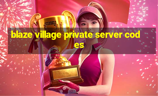 blaze village private server codes