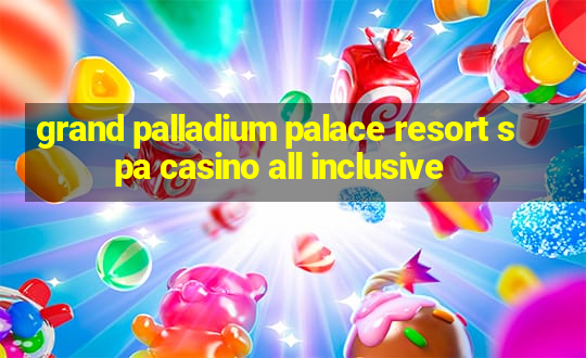 grand palladium palace resort spa casino all inclusive