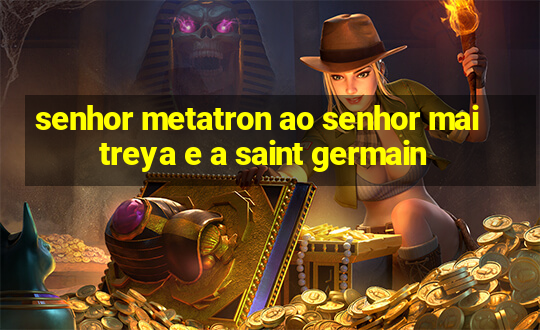 senhor metatron ao senhor maitreya e a saint germain