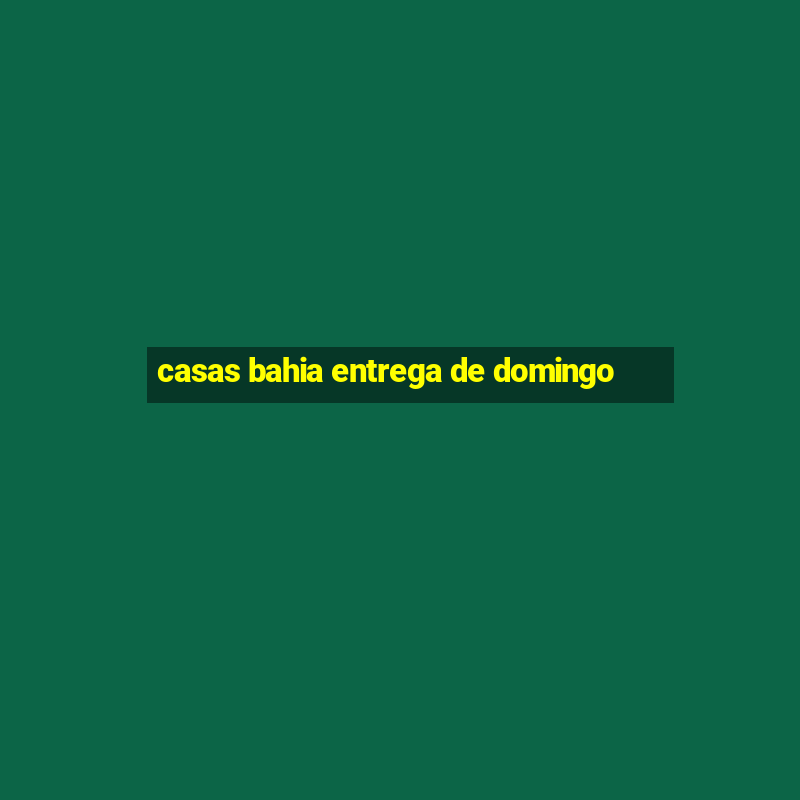 casas bahia entrega de domingo