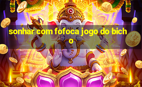 sonhar com fofoca jogo do bicho