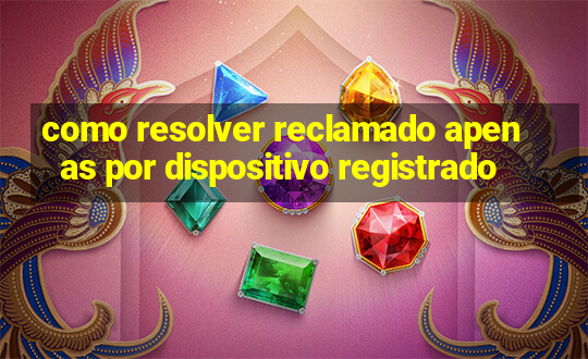 como resolver reclamado apenas por dispositivo registrado