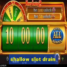 shallow slot drain