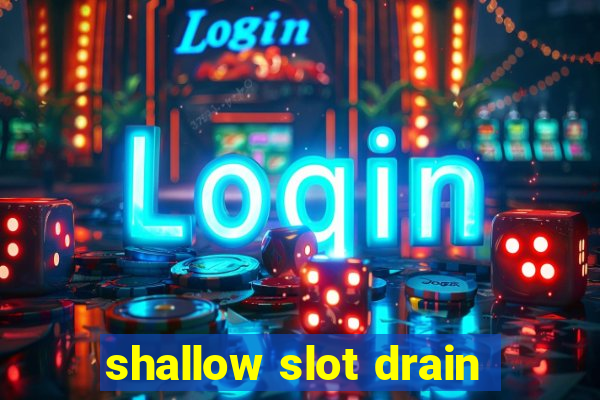 shallow slot drain