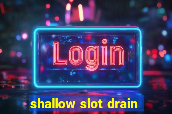 shallow slot drain