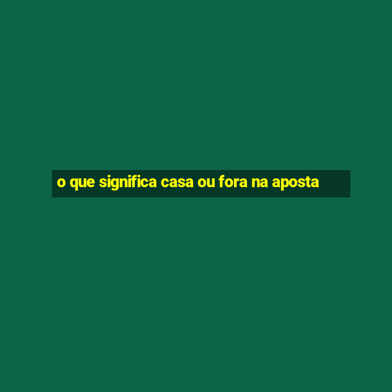 o que significa casa ou fora na aposta