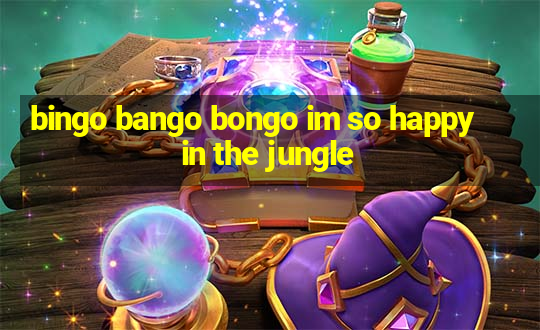 bingo bango bongo im so happy in the jungle