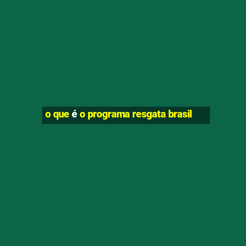 o que é o programa resgata brasil