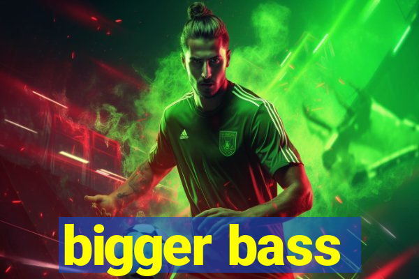 bigger bass