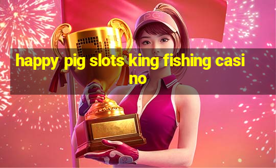 happy pig slots king fishing casino