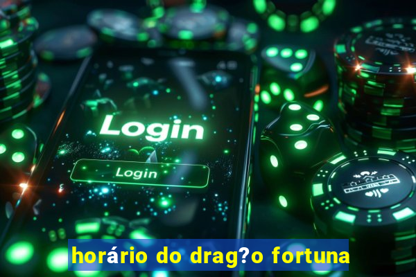 horário do drag?o fortuna