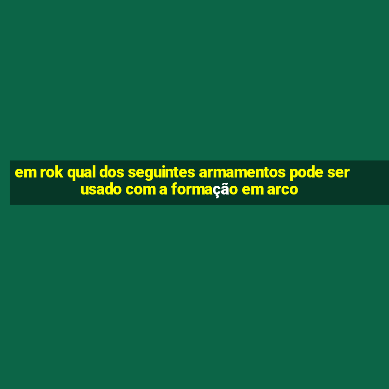 em rok qual dos seguintes armamentos pode ser usado com a formação em arco